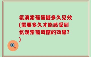 氨溴索葡萄糖多久见效(需要多久才能感受到氨溴索葡萄糖的效果？)