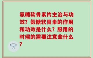 氨糖软骨素片主治与功效？氨糖软骨素的作用和功效是什么？服用的时候的需要注意些什么？