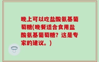 晚上可以吃盐酸氨基葡萄糖(晚餐适合食用盐酸氨基葡萄糖？这是专家的建议。)