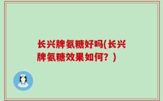 长兴牌氨糖好吗(长兴牌氨糖效果如何？)