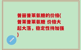 普丽普莱氨糖的价格(普莱普莱氨糖 价格大起大落，稳定性待加强)