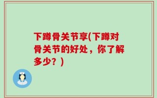 下蹲骨关节享(下蹲对骨关节的好处，你了解多少？)