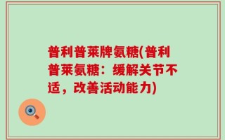普利普莱牌氨糖(普利普莱氨糖：缓解关节不适，改善活动能力)