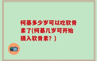 柯基多少岁可以吃软骨素了(柯基几岁可开始摄入软骨素？)