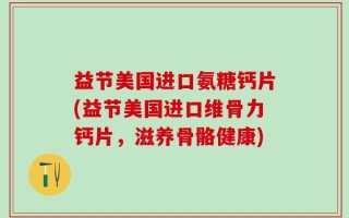 益节美国进口氨糖钙片(益节美国进口维骨力钙片，滋养骨骼健康)