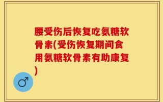 腰受伤后恢复吃氨糖软骨素(受伤恢复期间食用氨糖软骨素有助康复)