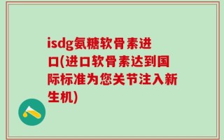 isdg氨糖软骨素进口(进口软骨素达到国际标准为您关节注入新生机)