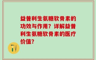 益普利生氨糖软骨素的功效与作用？详解益普利生氨糖软骨素的医疗价值？