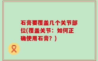 石膏要覆盖几个关节部位(覆盖关节：如何正确使用石膏？)