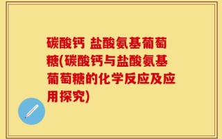 碳酸钙 盐酸氨基葡萄糖(碳酸钙与盐酸氨基葡萄糖的化学反应及应用探究)