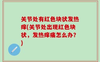 关节处有红色块状发热痒(关节处出现红色块状，发热痒痛怎么办？)