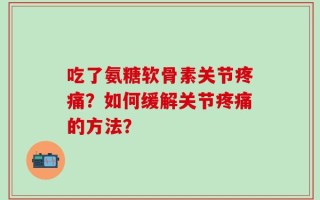 吃了氨糖软骨素关节疼痛？如何缓解关节疼痛的方法？