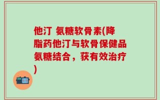 他汀 氨糖软骨素(降脂药他汀与软骨保健品氨糖结合，获有效治疗)