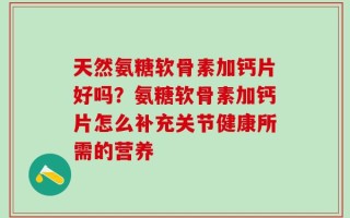 天然氨糖软骨素加钙片好吗？氨糖软骨素加钙片怎么补充关节健康所需的营养