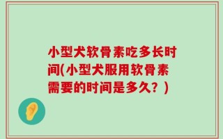 小型犬软骨素吃多长时间(小型犬服用软骨素需要的时间是多久？)
