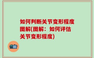 如何判断关节变形程度图解(图解：如何评估关节变形程度)