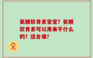 氨糖软骨素宝宝？氨糖软骨素可以用来干什么的？适合谁？