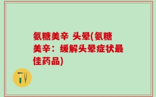 氨糖美辛 头晕(氨糖美辛：缓解头晕症状最佳药品)