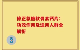 修正氨糖软骨素钙片：功效作用及适用人群全解析