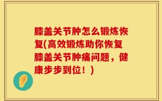膝盖关节肿怎么锻炼恢复(高效锻炼助你恢复膝盖关节肿痛问题，健康步步到位！)
