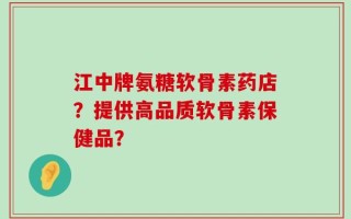 江中牌氨糖软骨素药店？提供高品质软骨素保健品？