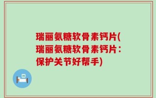 瑞丽氨糖软骨素钙片(瑞丽氨糖软骨素钙片：保护关节好帮手)
