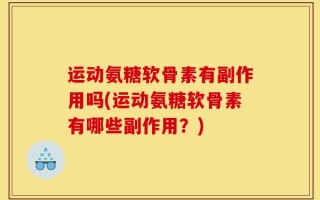 运动氨糖软骨素有副作用吗(运动氨糖软骨素有哪些副作用？)