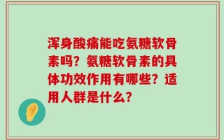 浑身酸痛能吃氨糖软骨素吗？氨糖软骨素的具体功效作用有哪些？适用人群是什么？