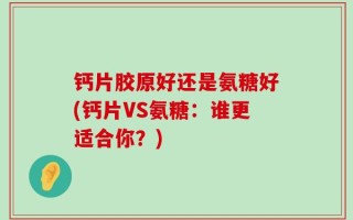 钙片胶原好还是氨糖好(钙片VS氨糖：谁更适合你？)