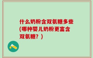 什么奶粉含双氨糖多些(哪种婴儿奶粉更富含双氨糖？)