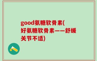 good氨糖软骨素(好氨糖软骨素——舒缓关节不适)
