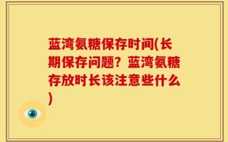 蓝湾氨糖保存时间(长期保存问题？蓝湾氨糖存放时长该注意些什么)