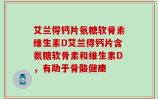 艾兰得钙片氨糖软骨素维生素D艾兰得钙片含氨糖软骨素和维生素D，有助于骨骼健康