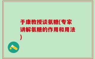 于康教授谈氨糖(专家讲解氨糖的作用和用法)