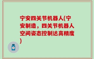 宁安四关节机器人(宁安制造，四关节机器人空间姿态控制达高精度)
