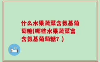 什么水果蔬菜含氨基葡萄糖(哪些水果蔬菜富含氨基葡萄糖？)
