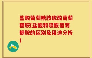 盐酸葡萄糖胺硫酸葡萄糖胺(盐酸和硫酸葡萄糖胺的区别及用途分析)