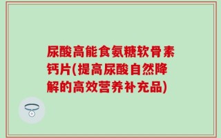 尿酸高能食氨糖软骨素钙片(提高尿酸自然降解的高效营养补充品)