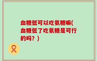 血糖低可以吃氨糖嘛(血糖低了吃氨糖是可行的吗？)