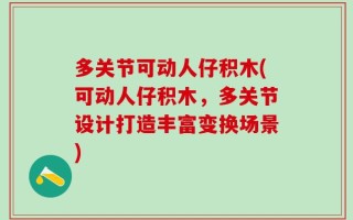 多关节可动人仔积木(可动人仔积木，多关节设计打造丰富变换场景)