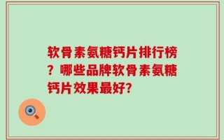 软骨素氨糖钙片排行榜？哪些品牌软骨素氨糖钙片效果最好？