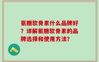 氨糖软骨素什么品牌好？详解氨糖软骨素的品牌选择和使用方法？