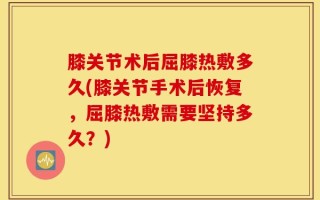 膝关节术后屈膝热敷多久(膝关节手术后恢复，屈膝热敷需要坚持多久？)