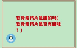 软骨素钙片是甜的吗(软骨素钙片是否有甜味？)