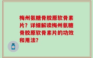 梅州氨糖骨胶原软骨素片？详细解读梅州氨糖骨胶原软骨素片的功效和用法？