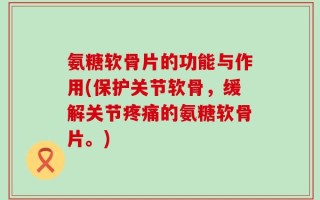 氨糖软骨片的功能与作用(保护关节软骨，缓解关节疼痛的氨糖软骨片。)