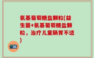 氨基葡萄糖盐颗粒(益生菌+氨基葡萄糖盐颗粒，治疗儿童肠胃不适)