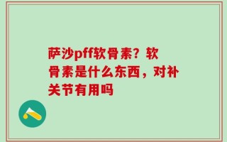 萨沙pff软骨素？软骨素是什么东西，对补关节有用吗