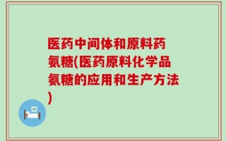 医药中间体和原料药 氨糖(医药原料化学品氨糖的应用和生产方法)