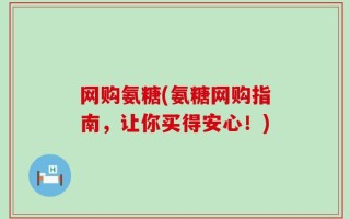 网购氨糖(氨糖网购指南，让你买得安心！)